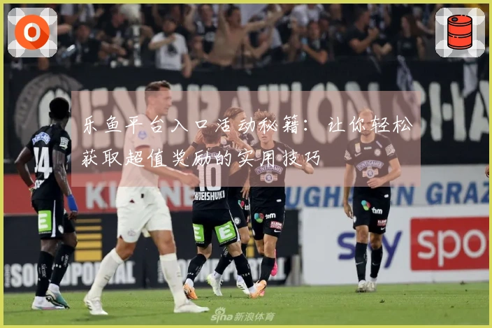 乐鱼平台入口活动秘籍：让你轻松获取超值奖励的实用技巧