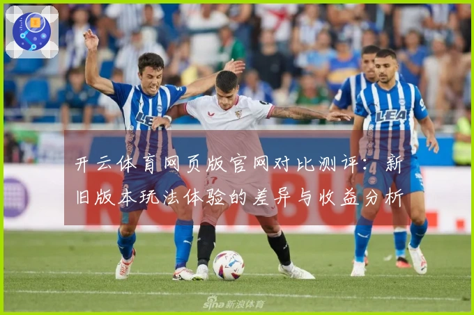 开云体育网页版官网对比测评：新旧版本玩法体验的差异与收益分析