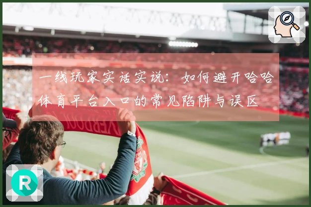 一线玩家实话实说：如何避开哈哈体育平台入口的常见陷阱与误区
