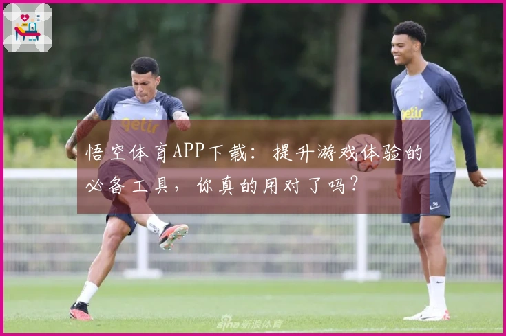 悟空体育APP下载：提升游戏体验的必备工具，你真的用对了吗？