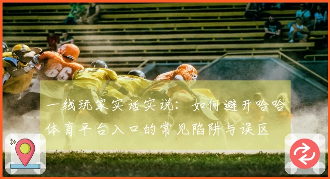 一线玩家实话实说：如何避开哈哈体育平台入口的常见陷阱与误区