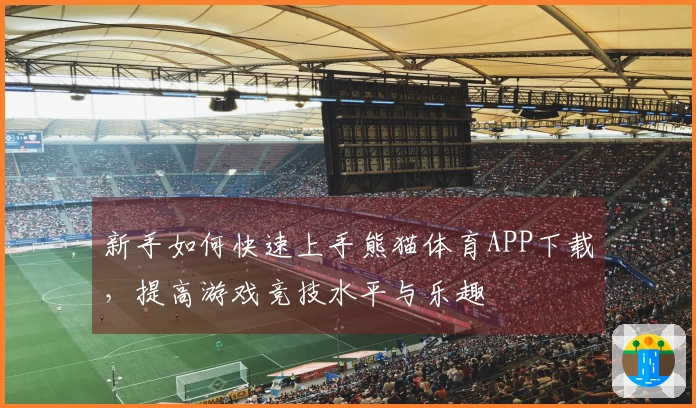 新手如何快速上手熊猫体育APP下载，提高游戏竞技水平与乐趣