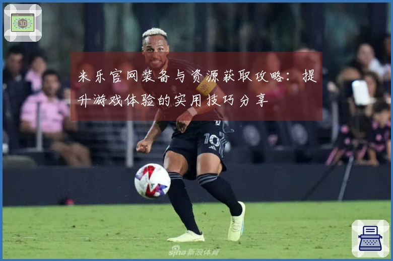 米乐官网装备与资源获取攻略：提升游戏体验的实用技巧分享