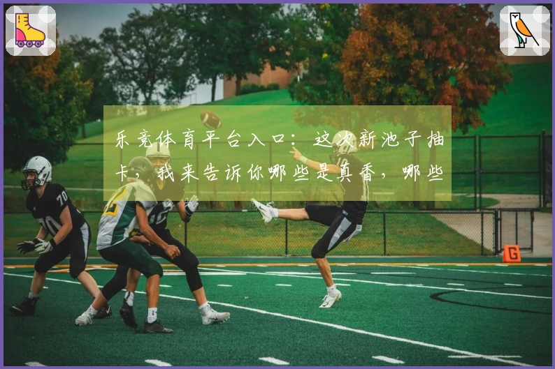 乐竞体育平台入口：这次新池子抽卡，我来告诉你哪些是真香，哪些是“劝退”！