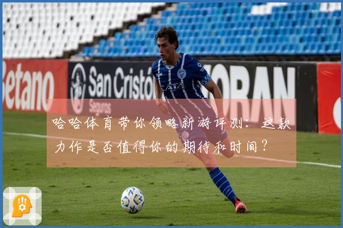 哈哈体育带你领略新游评测：这款力作是否值得你的期待和时间？