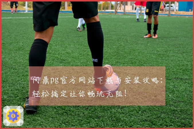 问鼎pg官方网站下载与安装攻略：轻松搞定让你畅玩无阻!