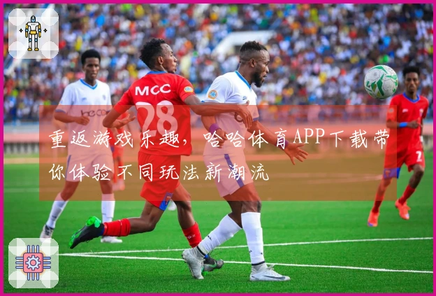 重返游戏乐趣，哈哈体育APP下载带你体验不同玩法新潮流