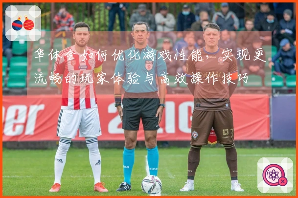 华体会如何优化游戏性能，实现更流畅的玩家体验与高效操作技巧