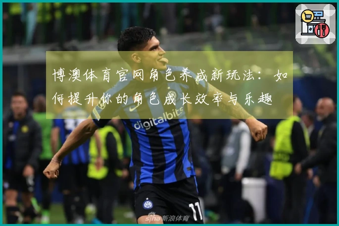 博澳体育官网角色养成新玩法：如何提升你的角色成长效率与乐趣