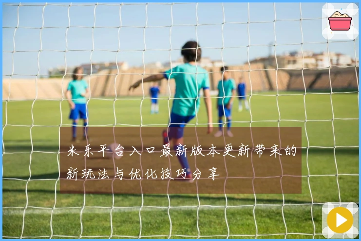 米乐平台入口最新版本更新带来的新玩法与优化技巧分享