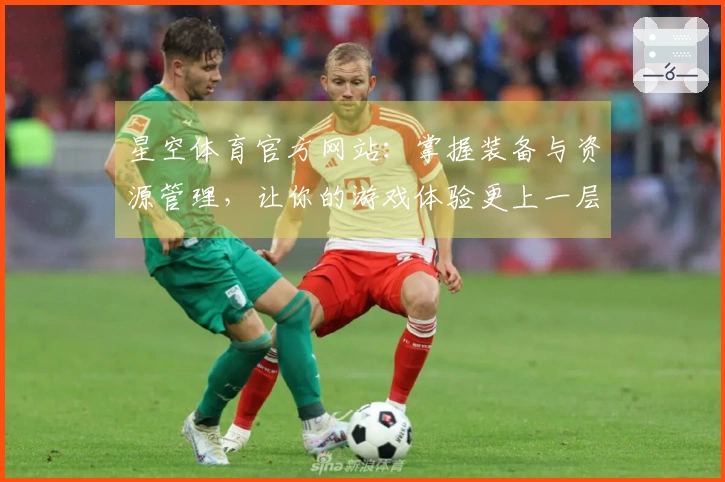星空体育官方网站：掌握装备与资源管理，让你的游戏体验更上一层楼