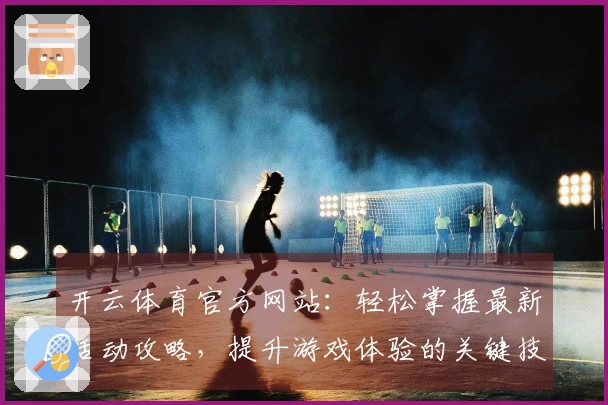 开云体育官方网站：轻松掌握最新活动攻略，提升游戏体验的关键技巧