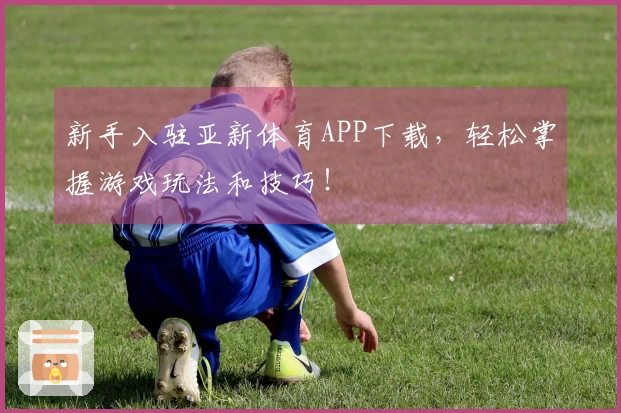 新手入驻亚新体育APP下载，轻松掌握游戏玩法和技巧！