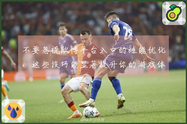 不要忽视欧博平台入口的性能优化，这些技巧能显著提升你的游戏体验