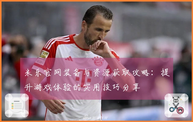 米乐官网装备与资源获取攻略：提升游戏体验的实用技巧分享