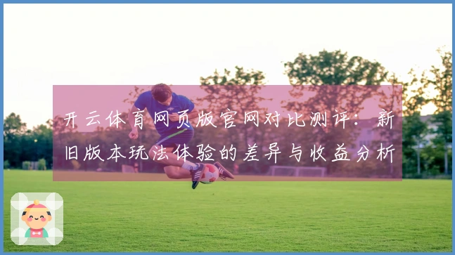 开云体育网页版官网对比测评：新旧版本玩法体验的差异与收益分析