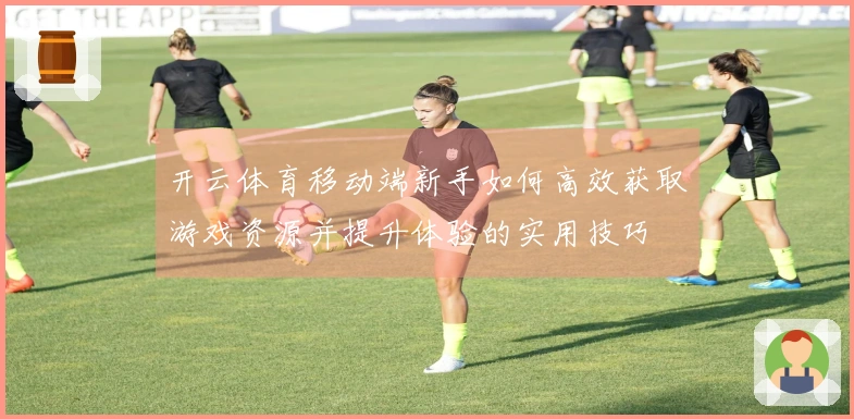 开云体育移动端新手如何高效获取游戏资源并提升体验的实用技巧