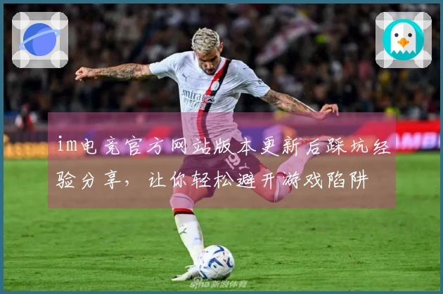 im电竞官方网站版本更新后踩坑经验分享，让你轻松避开游戏陷阱