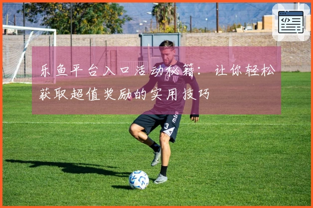 乐鱼平台入口活动秘籍：让你轻松获取超值奖励的实用技巧